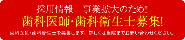 採用情報　事業拡大のため!!歯科医師・歯科衛生士募集！歯科医師・歯科衛生士を募集します。 詳しくは当院までお問い合わせください。