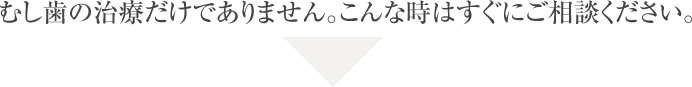 むし歯の治療だけでありません。こんな時はすぐにご相談ください。